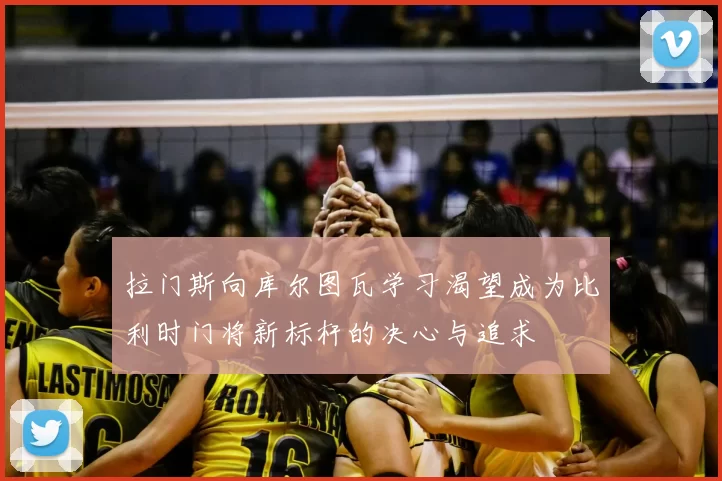 拉门斯向库尔图瓦学习渴望成为比利时门将新标杆的决心与追求
