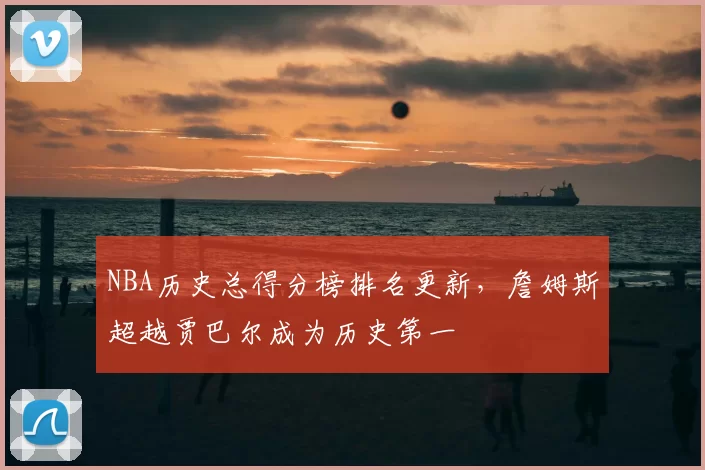 NBA历史总得分榜排名更新，詹姆斯超越贾巴尔成为历史第一