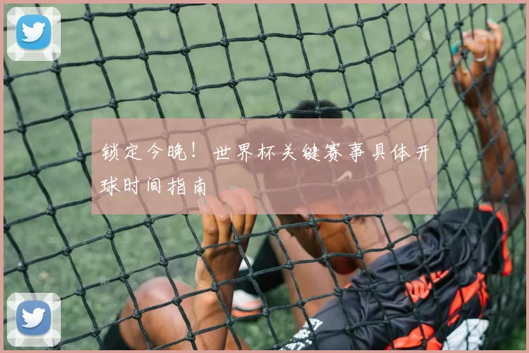 锁定今晚！世界杯关键赛事具体开球时间指南