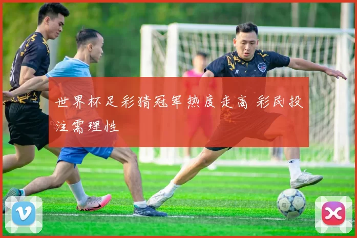 世界杯足彩猜冠军热度走高 彩民投注需理性