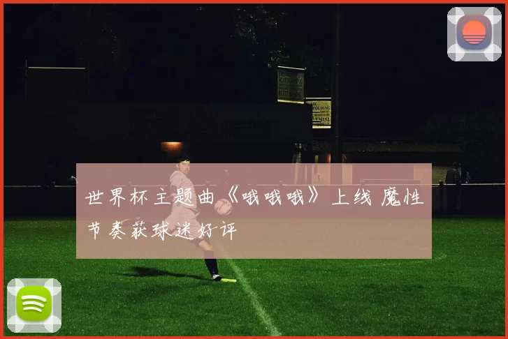 世界杯主题曲《哦哦哦》上线 魔性节奏获球迷好评