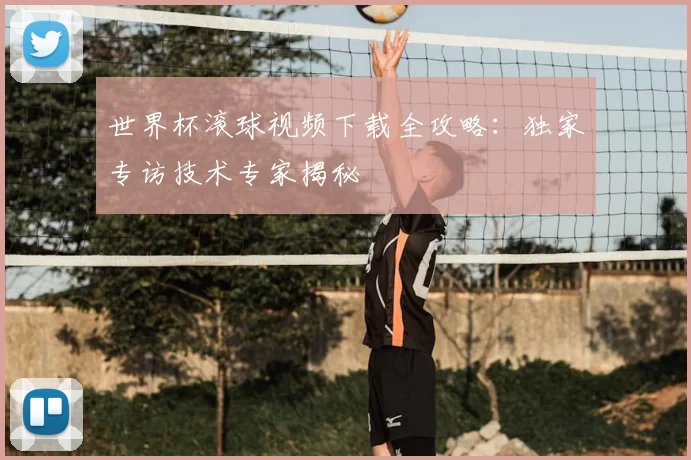 世界杯滚球视频下载全攻略：独家专访技术专家揭秘