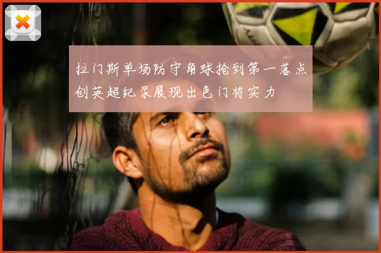 拉门斯单场防守角球抢到第一落点创英超纪录展现出色门将实力