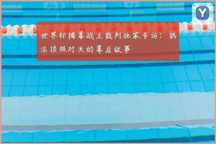 世界杯揭幕战主裁判独家专访：执法顶级对决的幕后故事