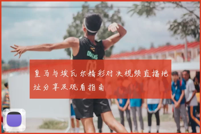 皇马与埃瓦尔精彩对决视频直播地址分享及观看指南