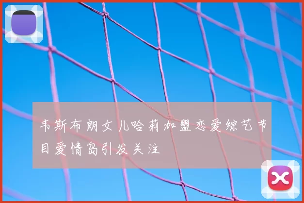 韦斯布朗女儿哈莉加盟恋爱综艺节目爱情岛引发关注
