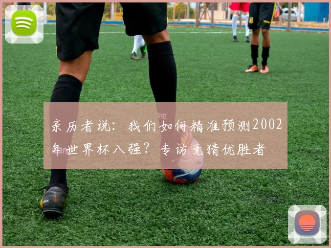 亲历者说:我们如何精准预测2002年世界杯八强?专访竞猜优胜者