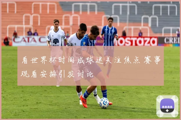 看世界杯时间成球迷关注焦点 赛事观看安排引发讨论