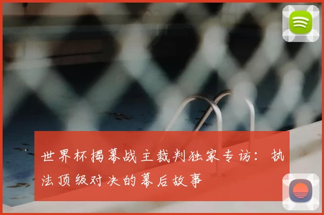 世界杯揭幕战主裁判独家专访：执法顶级对决的幕后故事