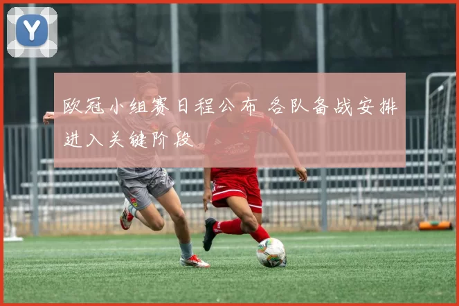 欧冠小组赛日程公布 各队备战安排进入关键阶段
