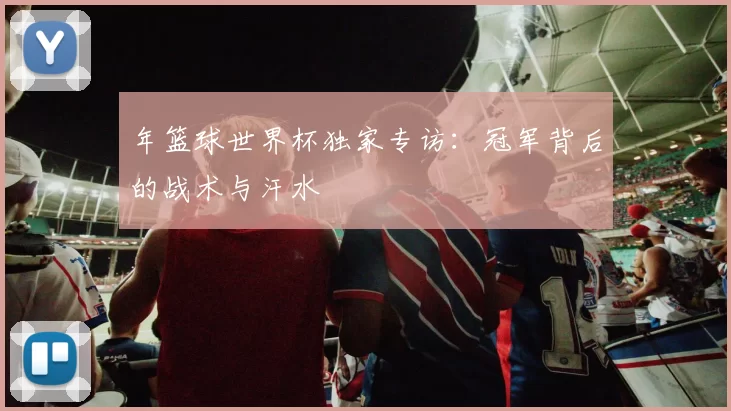 年篮球世界杯独家专访：冠军背后的战术与汗水