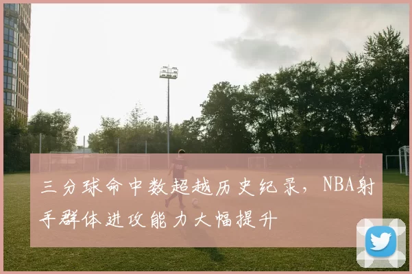 三分球命中数超越历史纪录，NBA射手群体进攻能力大幅提升