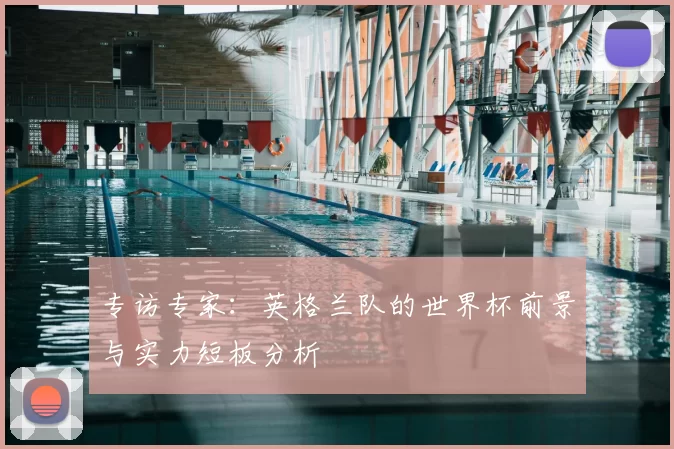 专访专家：英格兰队的世界杯前景与实力短板分析