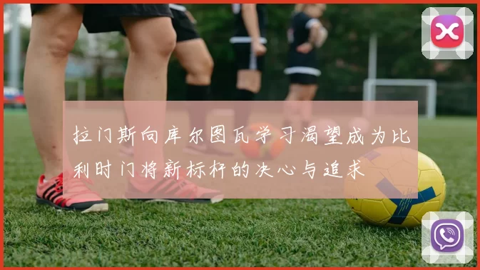 拉门斯向库尔图瓦学习渴望成为比利时门将新标杆的决心与追求