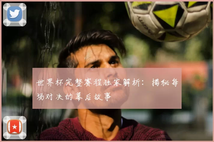世界杯完整赛程独家解析：揭秘每场对决的幕后故事