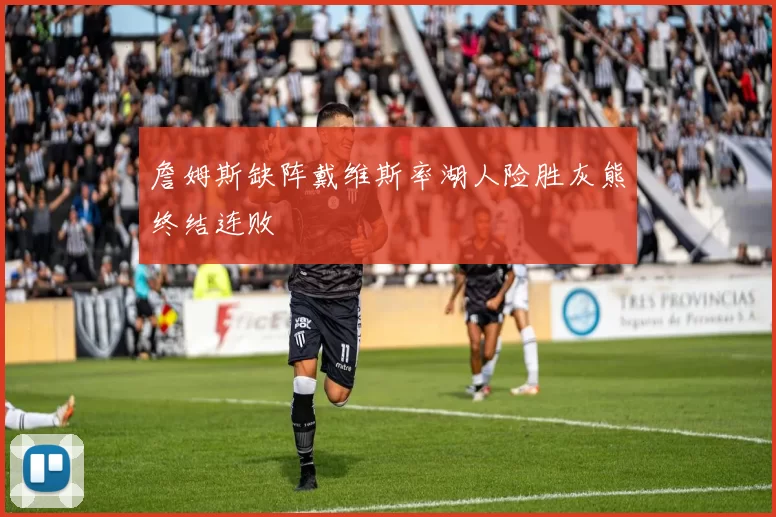 詹姆斯缺阵戴维斯率湖人险胜灰熊终结连败